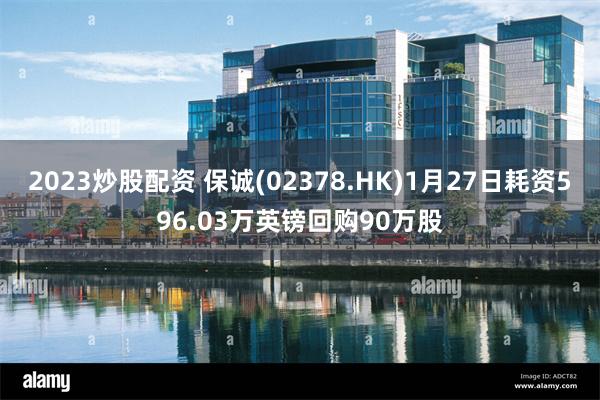 2023炒股配资 保诚(02378.HK)1月27日耗资596.03万英镑回购90万股