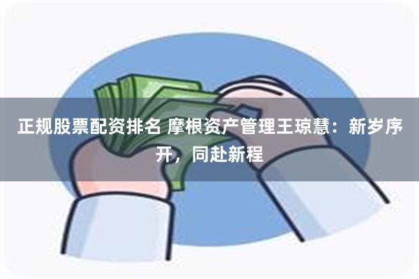 正规股票配资排名 摩根资产管理王琼慧：新岁序开，同赴新程