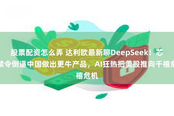 股票配资怎么弄 达利欧最新聊DeepSeek！芯片禁令倒逼中国做出更牛产品，AI狂热把美股推向千禧危机