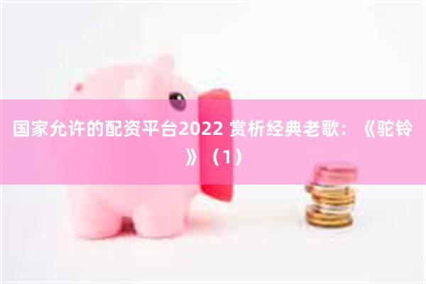 国家允许的配资平台2022 赏析经典老歌：《驼铃》（1）