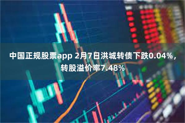 中国正规股票app 2月7日洪城转债下跌0.04%，转股溢价率7.48%