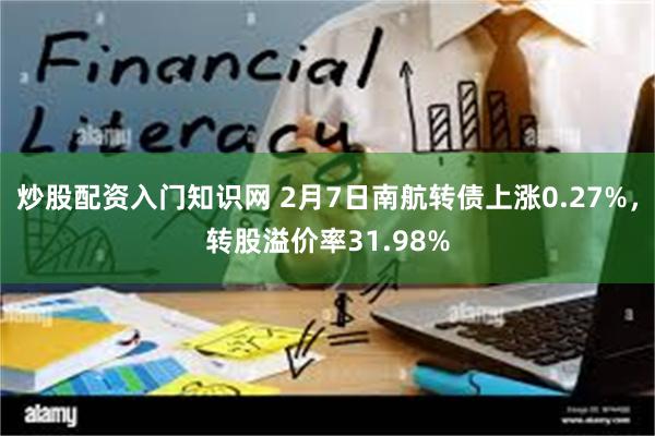 炒股配资入门知识网 2月7日南航转债上涨0.27%，转股溢价率31.98%