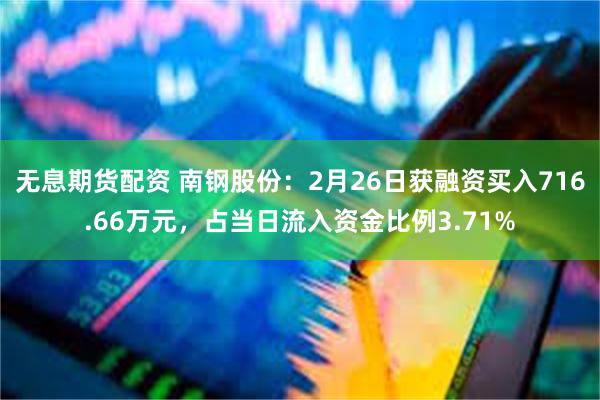 无息期货配资 南钢股份：2月26日获融资买入716.66万元，占当日流入资金比例3.71%