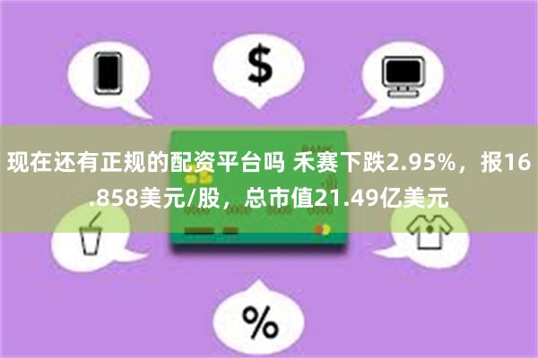 现在还有正规的配资平台吗 禾赛下跌2.95%，报16.858美元/股，总市值21.49亿美元