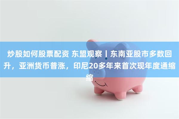 炒股如何股票配资 东盟观察丨东南亚股市多数回升，亚洲货币普涨，印尼20多年来首次现年度通缩