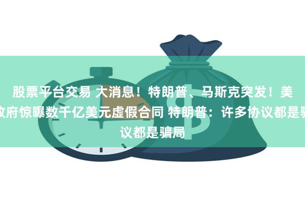 股票平台交易 大消息！特朗普、马斯克突发！美国政府惊曝数千亿美元虚假合同 特朗普：许多协议都是骗局