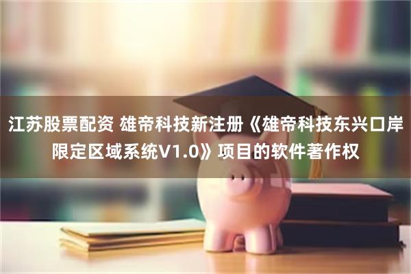 江苏股票配资 雄帝科技新注册《雄帝科技东兴口岸限定区域系统V1.0》项目的软件著作权