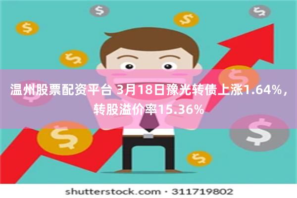 温州股票配资平台 3月18日豫光转债上涨1.64%，转股溢价率15.36%