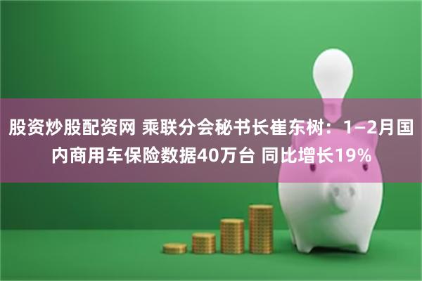 股资炒股配资网 乘联分会秘书长崔东树：1—2月国内商用车保险数据40万台 同比增长19%